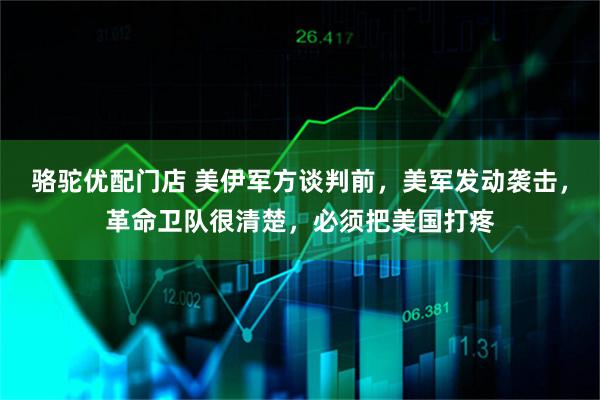 骆驼优配门店 美伊军方谈判前，美军发动袭击，革命卫队很清楚，必须把美国打疼