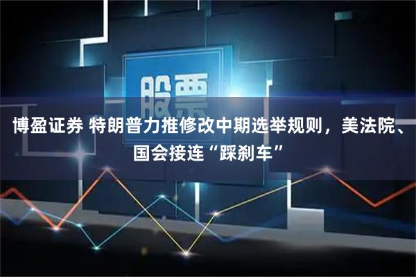 博盈证券 特朗普力推修改中期选举规则，美法院、国会接连“踩刹车”